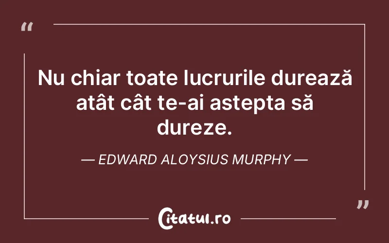 Nu chiar toate lucrurile durează atât cât te-ai aștepta să dureze. Edward Aloysius Murphy
