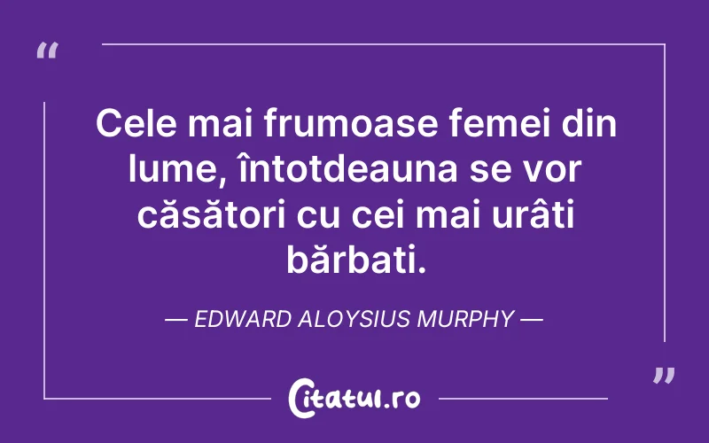 Cele mai frumoase femei din lume, întotdeauna se vor căsători cu cei mai urâți bărbați. Edward Aloysius Murphy