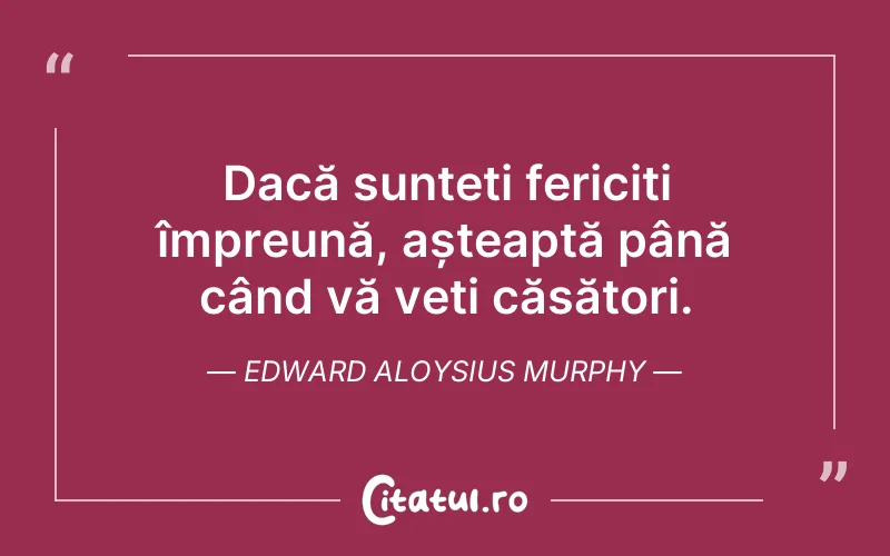 Dacă sunteți fericiți împreună, așteaptă până când vă veți căsători. Edward Aloysius Murphy