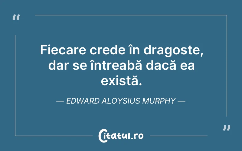 Fiecare crede în dragoste, dar se întreabă dacă ea există. Edward Aloysius Murphy