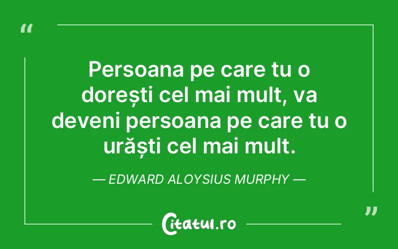 Persoana pe care tu o dorești cel mai mult, va deveni persoana pe care tu o urăști cel mai mult. Edward Aloysius Murphy