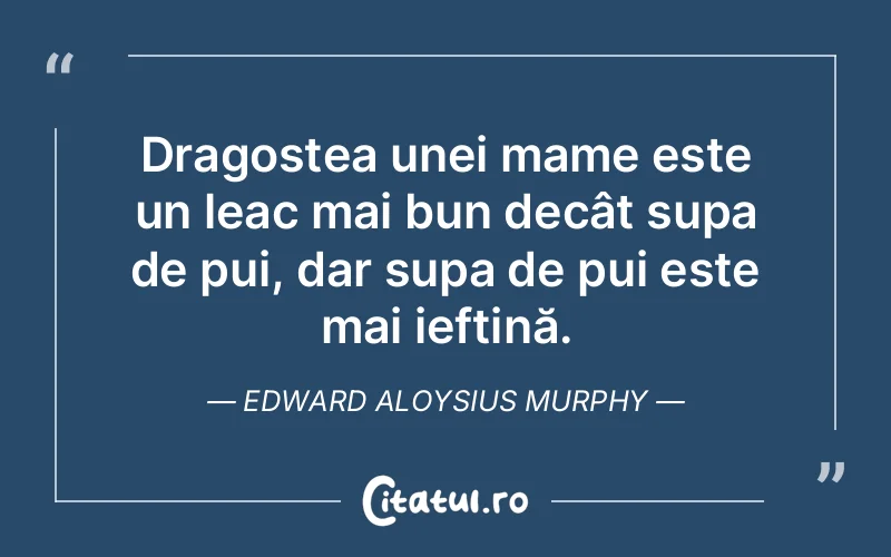 Dragostea unei mame este un leac mai bun decât supa de pui, dar supa de pui este mai ieftină. Edward Aloysius Murphy