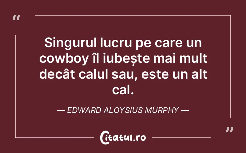 Singurul lucru pe care un cowboy îl iubește mai mult decât calul sau, este un alt cal. Edward Aloysius Murphy