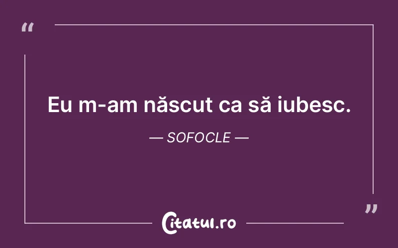 Eu m-am născut ca să iubesc. Sofocle