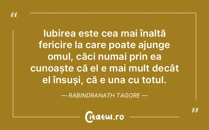 Iubirea este cea mai înaltă fericire la care poate ajunge omul, căci numai prin ea cunoaște că el e mai mult decât el însuși, că e una cu totul. Rabindranath Tagore