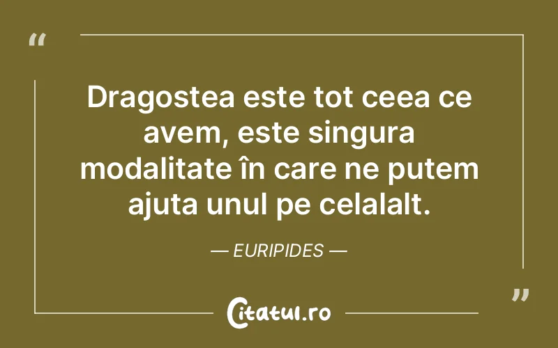 Dragostea este tot ceea ce avem, este singura modalitate în care ne putem ajuta unul pe celalalt. Euripides