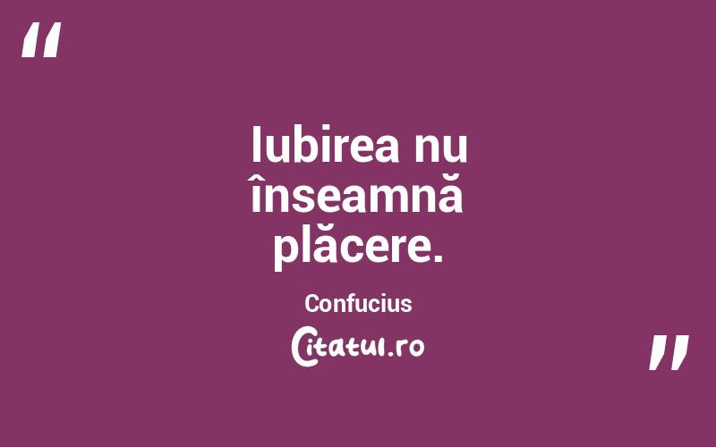 Iubirea nu înseamnă plăcere. Confucius
