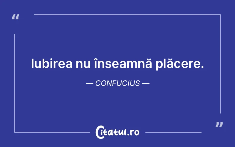 Iubirea nu înseamnă plăcere. Confucius