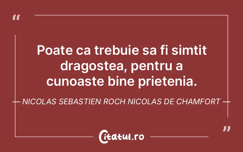 Poate ca trebuie sa fi simtit dragostea, pentru a cunoaste bine prietenia. Nicolas Sebastien Roch Nicolas de Chamfort