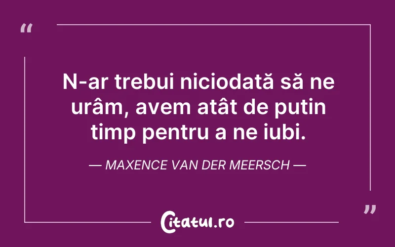 N-ar trebui niciodată să ne urâm, avem atât de puțin timp pentru a ne iubi. Maxence Van der Meersch