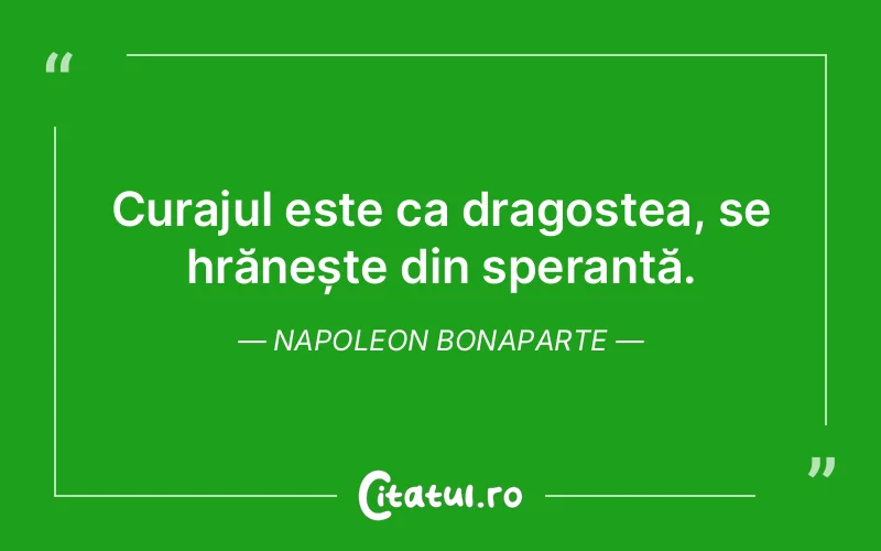 Curajul este ca dragostea, se hrănește din speranță. Napoleon Bonaparte