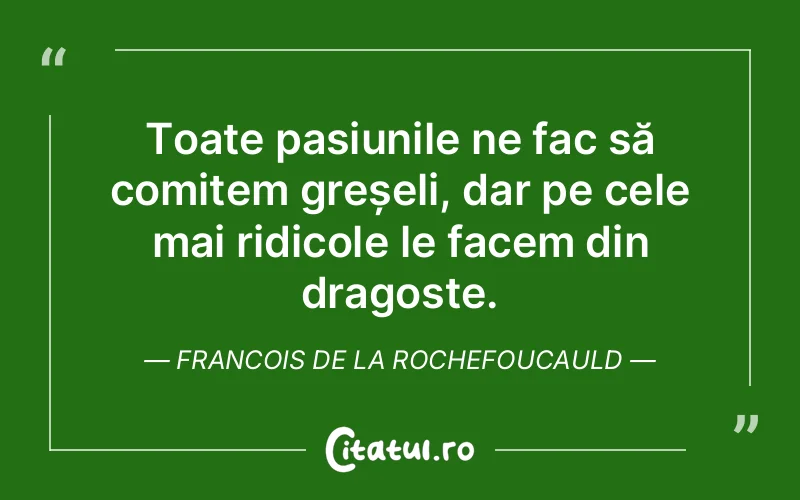 Toate pasiunile ne fac să comitem greșeli, dar pe cele mai ridicole le facem din dragoste. Francois de la Rochefoucauld