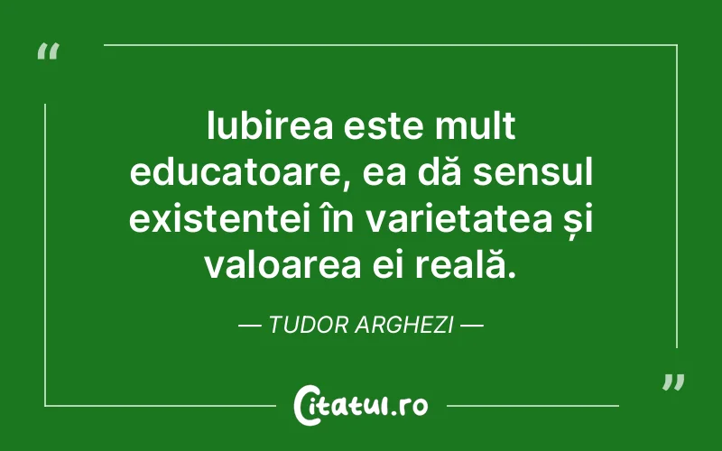 Iubirea este mult educatoare, ea dă sensul existenței în varietatea și valoarea ei reală. Tudor Arghezi