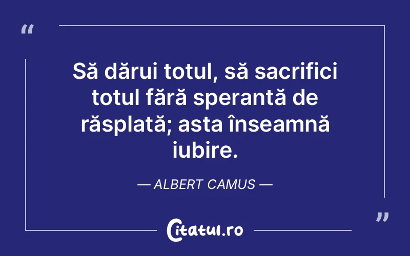 Să dărui totul, să sacrifici totul fără speranță de răsplată; asta înseamnă iubire. Albert Camus