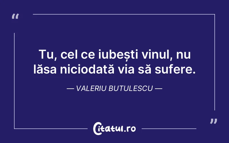 Tu, cel ce iubești vinul, nu lăsa niciodată via să sufere. Valeriu Butulescu