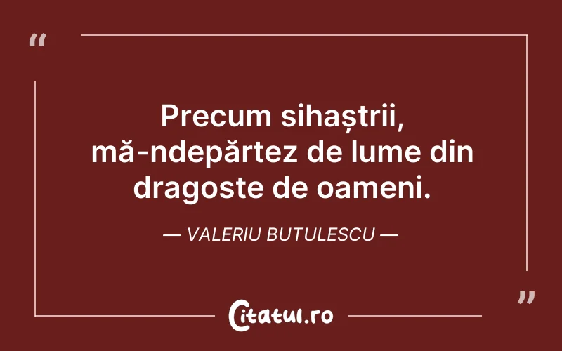 Precum sihaștrii, mă-ndepărtez de lume din dragoste de oameni. Valeriu Butulescu