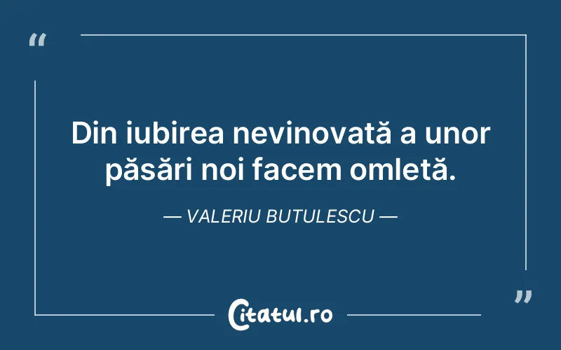 Din iubirea nevinovată a unor păsări noi facem omletă. Valeriu Butulescu