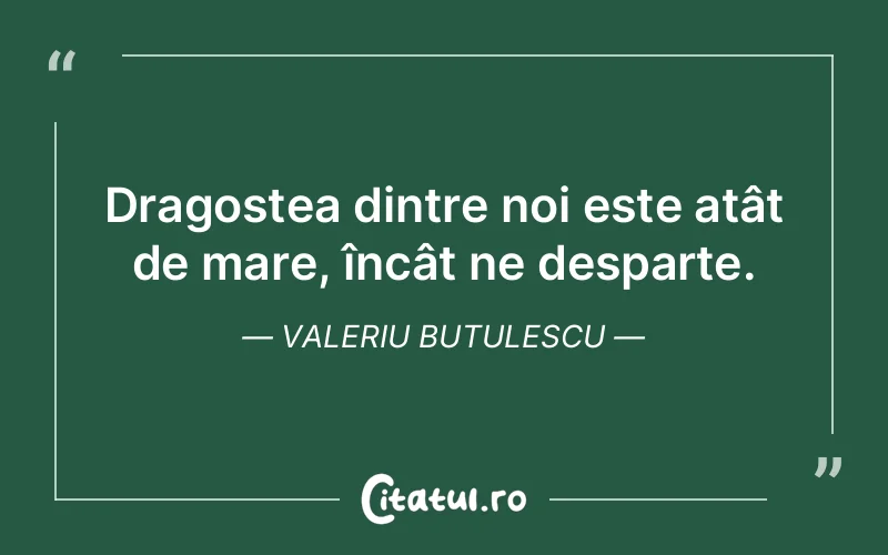 Dragostea dintre noi este atât de mare, încât ne desparte. Valeriu Butulescu