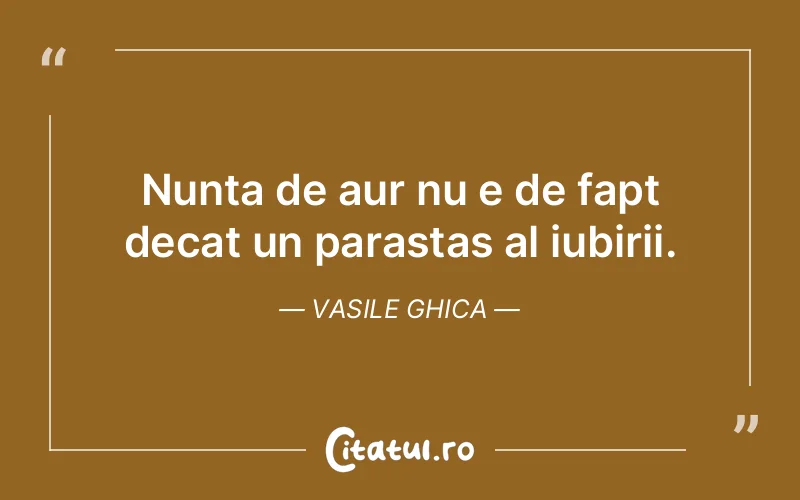 Nunta de aur nu e de fapt decat un parastas al iubirii. Vasile Ghica