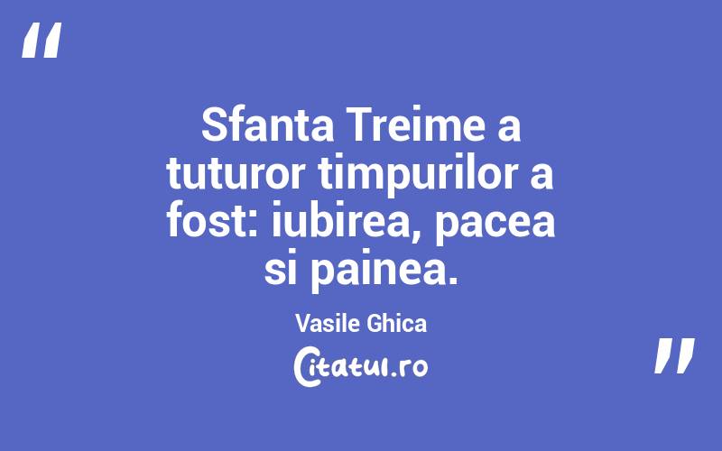 Sfanta Treime a tuturor timpurilor a fost: iubirea, pacea si painea. Vasile Ghica
