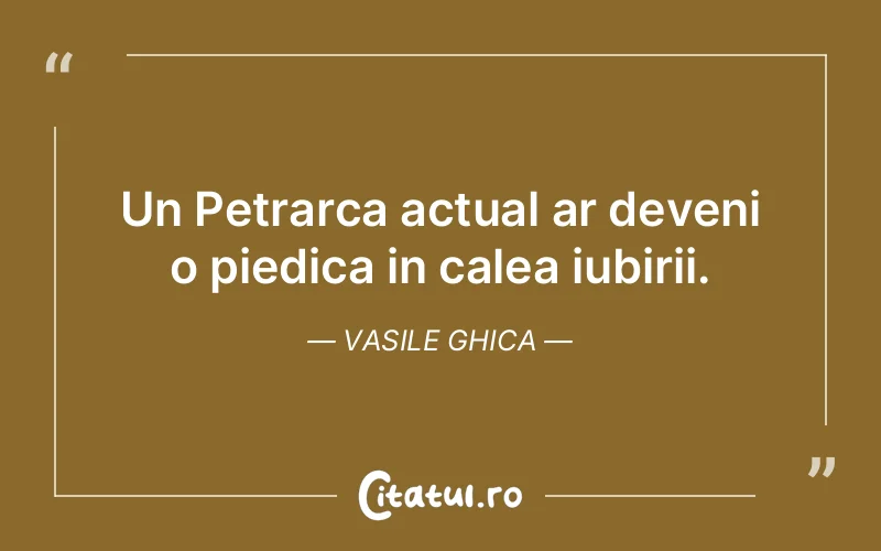 Un Petrarca actual ar deveni o piedica in calea iubirii. Vasile Ghica