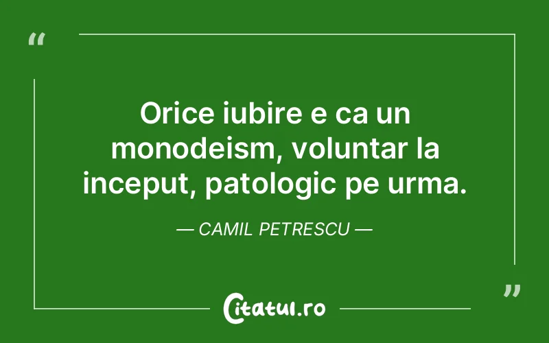 Orice iubire e ca un monodeism, voluntar la inceput, patologic pe urma. Camil Petrescu
