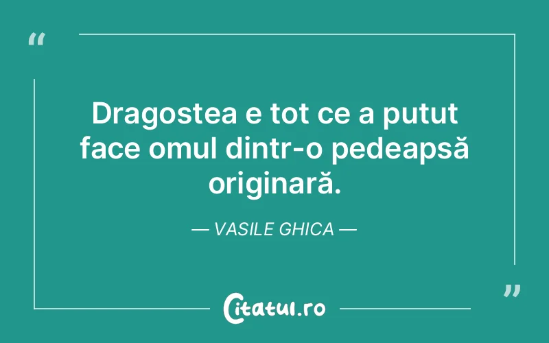 Dragostea e tot ce a putut face omul dintr-o pedeapsă originară. Vasile Ghica