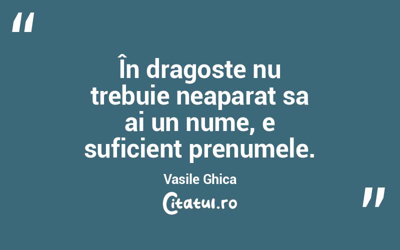 În dragoste nu trebuie neaparat sa ai un nume, e suficient prenumele. Vasile Ghica
