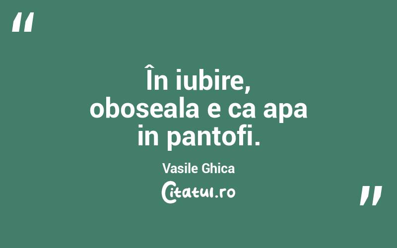 În iubire, oboseala e ca apa in pantofi. Vasile Ghica
