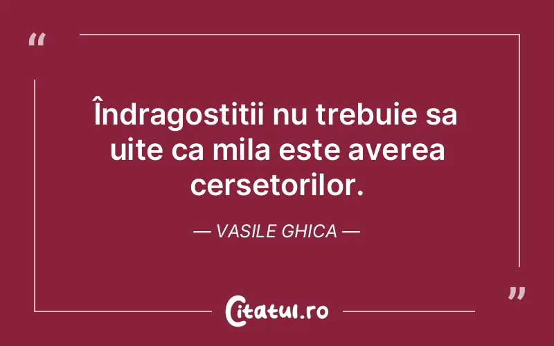 Îndragostitii nu trebuie sa uite ca mila este averea cersetorilor. Vasile Ghica