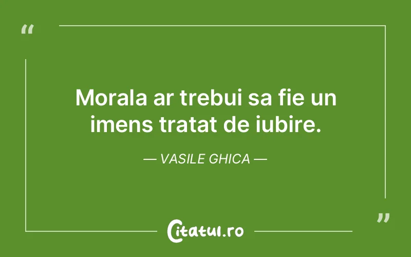 Morala ar trebui sa fie un imens tratat de iubire. Vasile Ghica