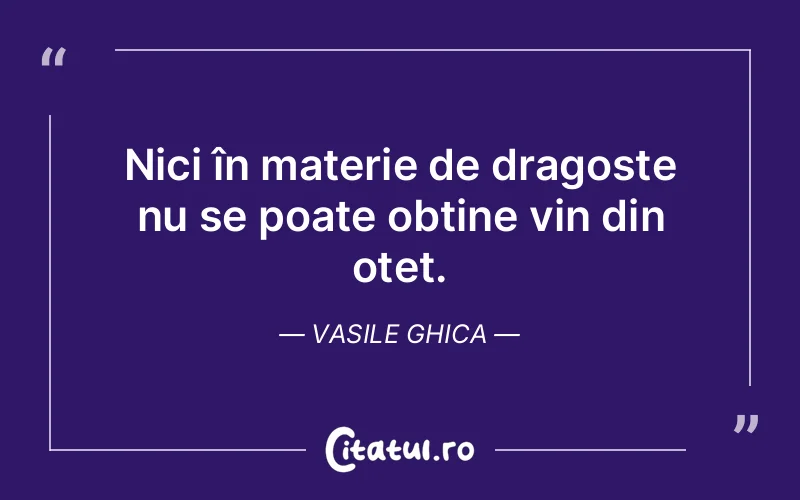 Nici în materie de dragoste nu se poate obține vin din oțet. Vasile Ghica