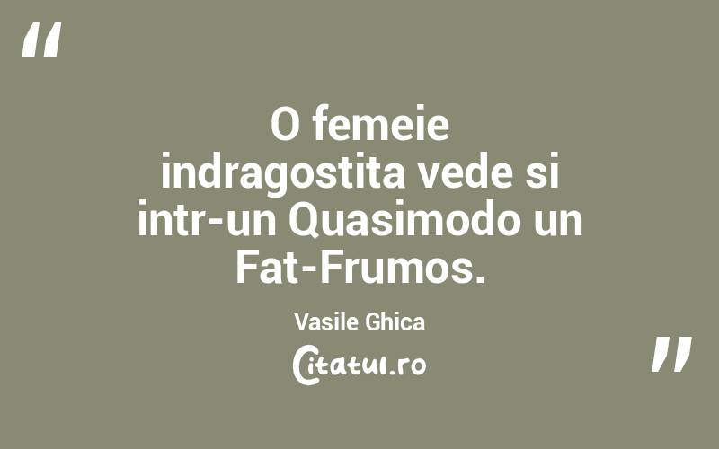 O femeie indragostita vede si intr-un Quasimodo un Fat-Frumos. Vasile Ghica
