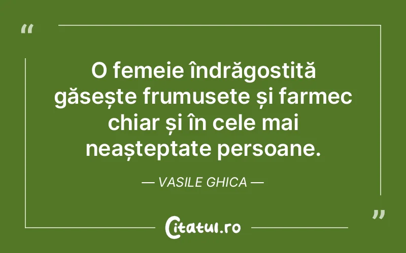 O femeie îndrăgostită găsește frumusețe și farmec chiar și în cele mai neașteptate persoane. Vasile Ghica