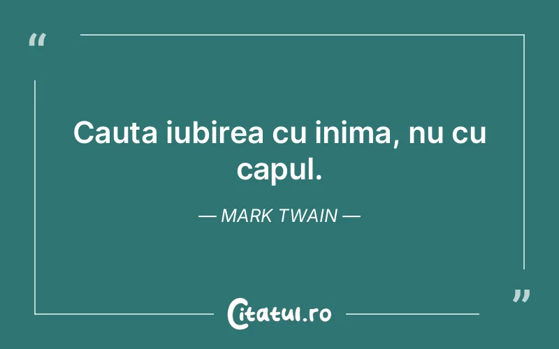 Cauta iubirea cu inima, nu cu capul. Mark Twain