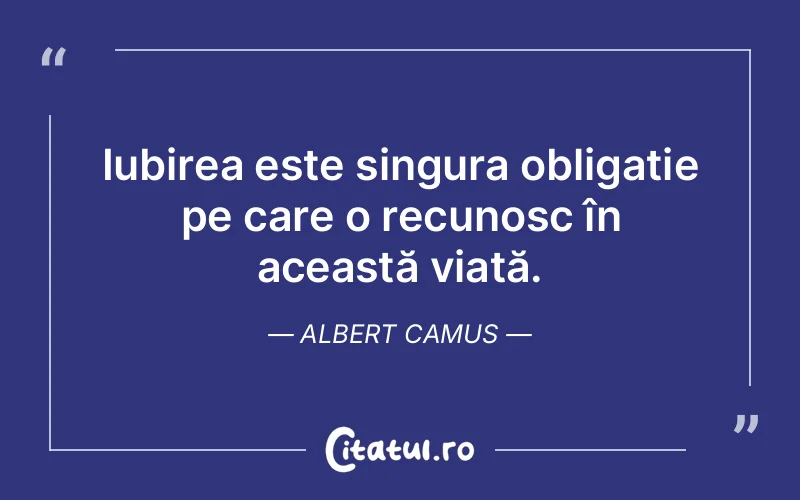 Iubirea este singura obligație pe care o recunosc în această viață. Albert Camus