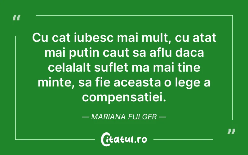 Cu cat iubesc mai mult, cu atat mai putin caut sa aflu daca celalalt suflet ma mai tine minte, sa fie aceasta o lege a compensatiei. Mariana Fulger