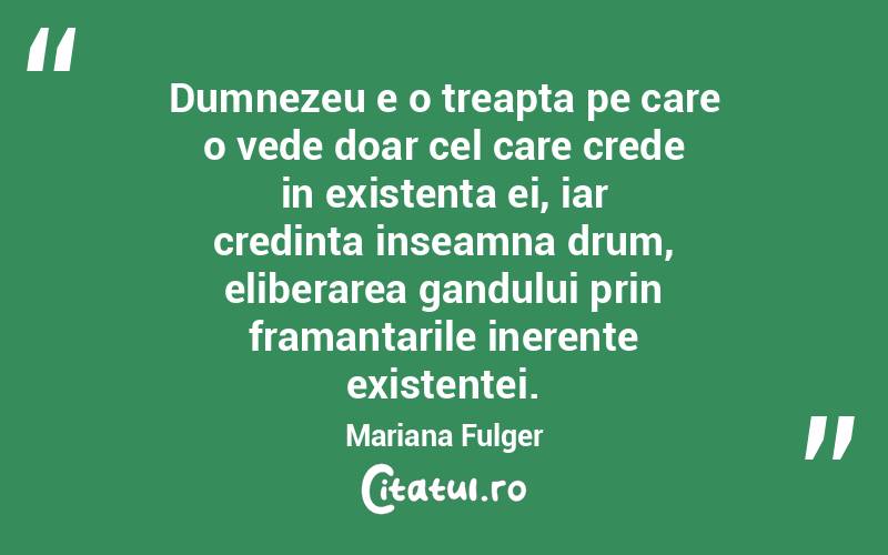  Dumnezeu e o treapta pe care o vede doar cel care crede in existenta ei, iar credinta inseamna drum, eliberarea gandului prin framantarile inerente existentei. Mariana Fulger
