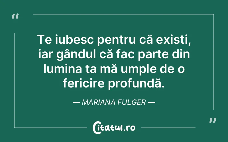 Te iubesc pentru că existi, iar gândul că fac parte din lumina ta mă umple de o fericire profundă. Mariana Fulger