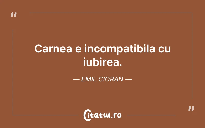 Carnea e incompatibila cu iubirea. Emil Cioran
