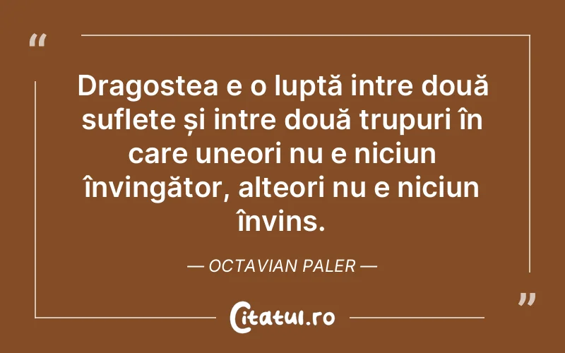 Dragostea e o luptă intre două suflete și intre două trupuri în care uneori nu e niciun învingător, alteori nu e niciun învins. Octavian Paler
