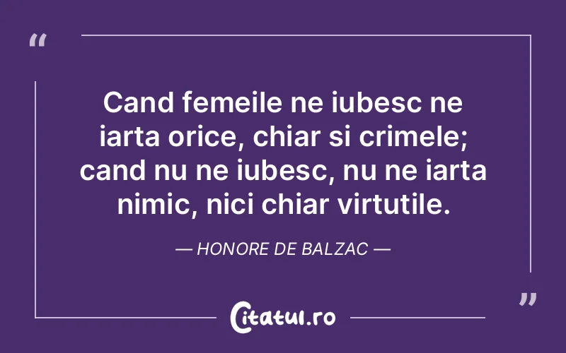 Cand femeile ne iubesc ne iarta orice, chiar si crimele; cand nu ne iubesc, nu ne iarta nimic, nici chiar virtutile. Honore de Balzac