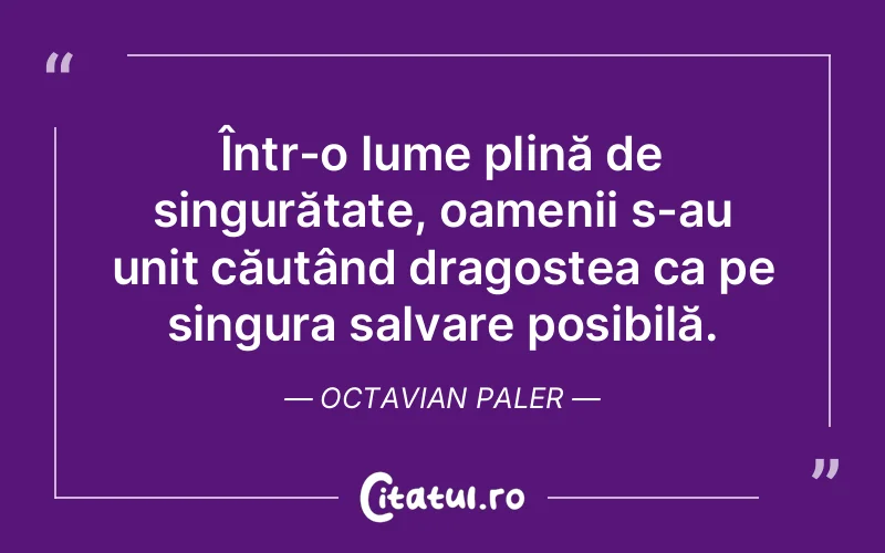 Într-o lume plină de singurătate, oamenii s-au unit căutând dragostea ca pe singura salvare posibilă. Octavian Paler