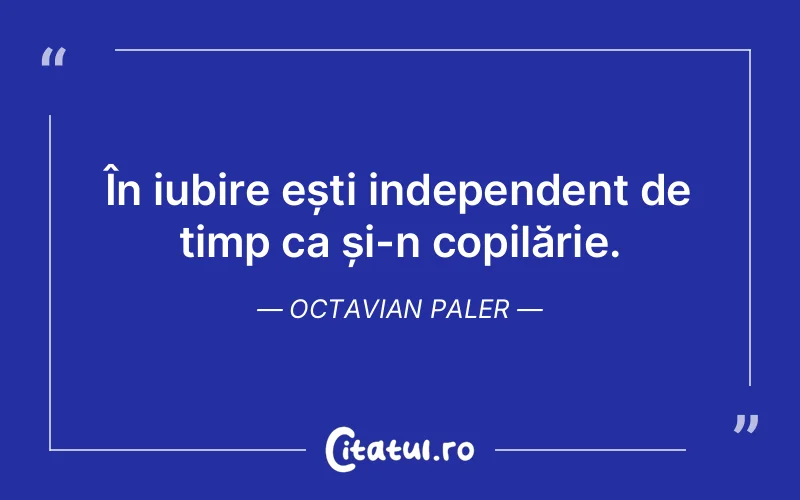 În iubire ești independent de timp ca și-n copilărie. Octavian Paler