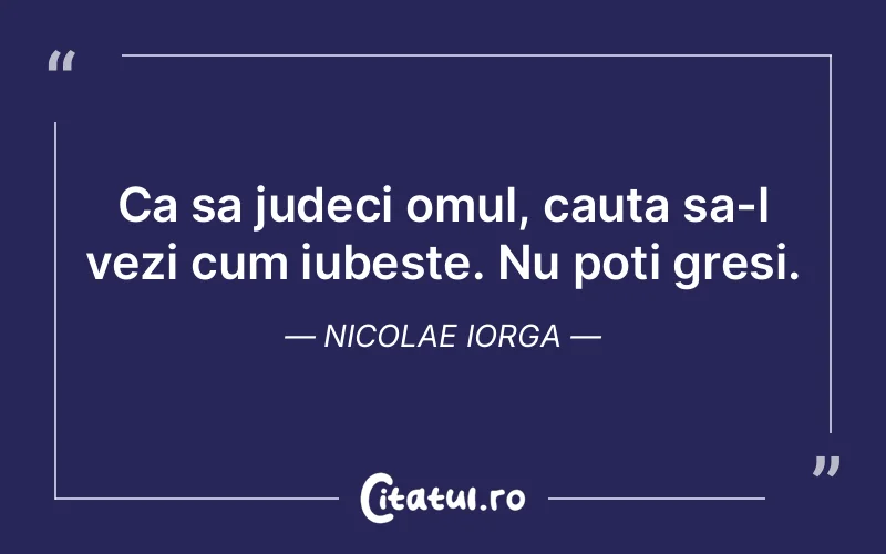 Ca sa judeci omul, cauta sa-l vezi cum iubeste. Nu poti gresi. Nicolae Iorga