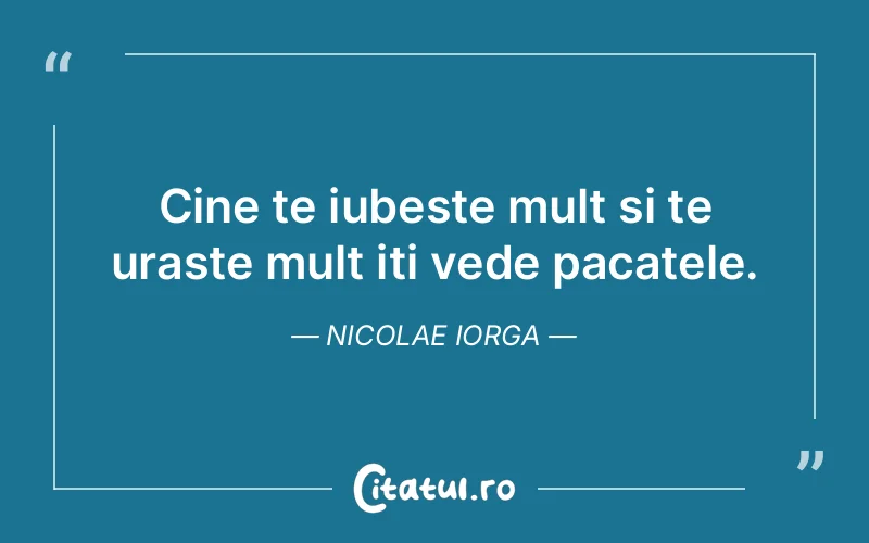 Cine te iubeste mult si te uraste mult iti vede pacatele. Nicolae Iorga