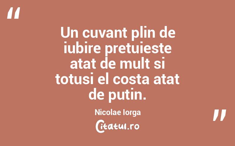 Un cuvant plin de iubire pretuieste atat de mult si totusi el costa atat de putin. Nicolae Iorga
