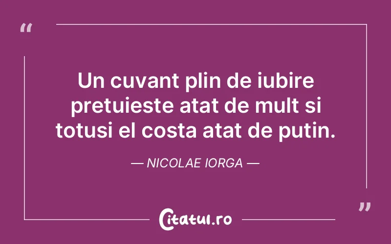 Un cuvant plin de iubire pretuieste atat de mult si totusi el costa atat de putin. Nicolae Iorga