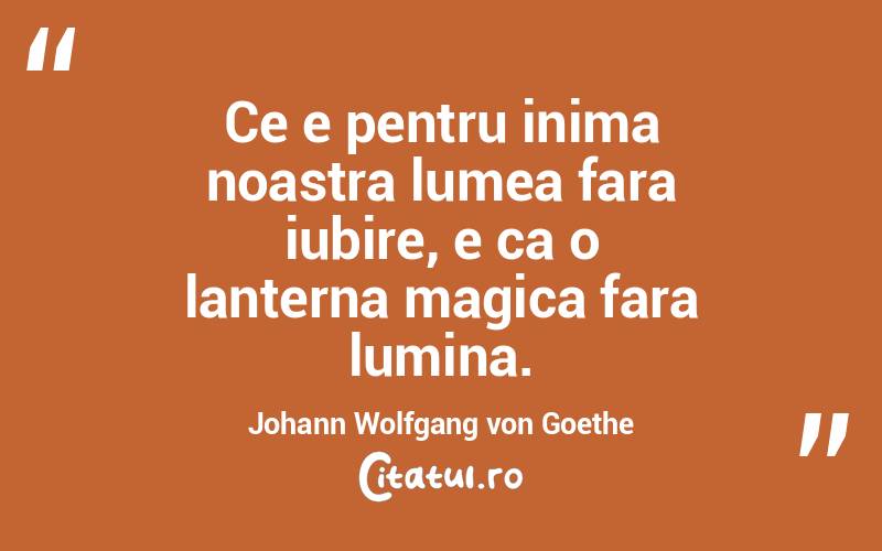 Ce e pentru inima noastra lumea fara iubire, e ca o lanterna magica fara lumina. Johann Wolfgang von Goethe
