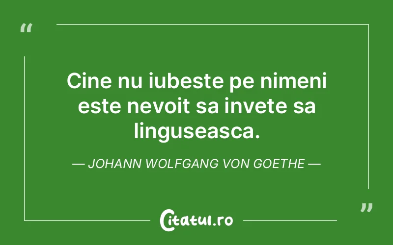 Cine nu iubeste pe nimeni este nevoit sa invete sa linguseasca. Johann Wolfgang von Goethe